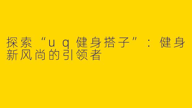 探索“uq健身搭子”:健身新风尚的引领者