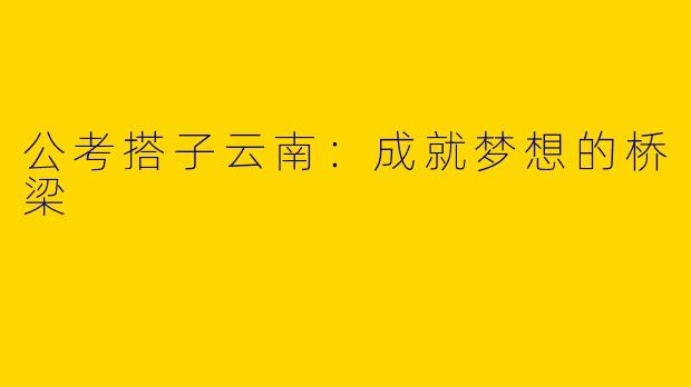 公考搭子云南：成就梦想的桥梁