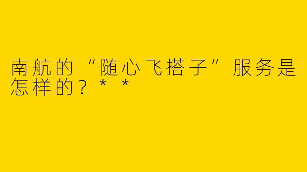 南航的“随心飞搭子”服务是怎样的?**