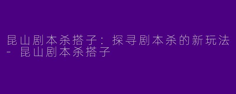 昆山剧本杀搭子：探寻剧本杀的新玩法