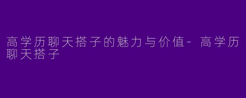 高学历聊天搭子的魅力与价值-高学历聊天搭子