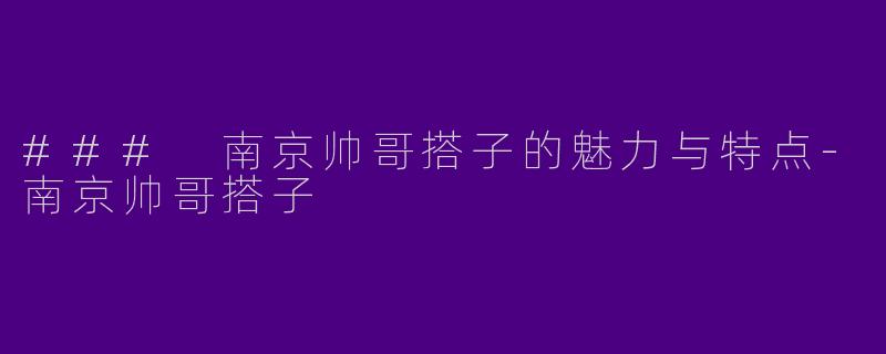 ### 南京帅哥搭子的魅力与特点-南京帅哥搭子