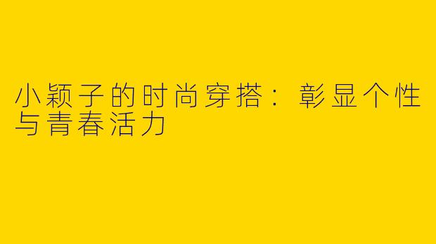 小颖子的时尚穿搭：彰显个性与青春活力