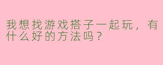 我想找游戏搭子一起玩，有什么好的方法吗？