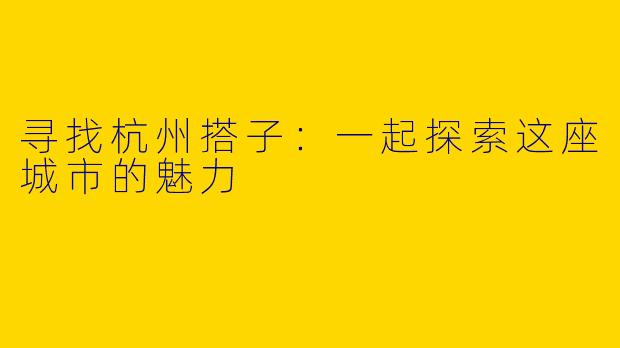 寻找杭州搭子：一起探索这座城市的魅力