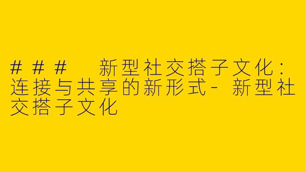 ### 新型社交搭子文化：连接与共享的新形式-新型社交搭子文化
