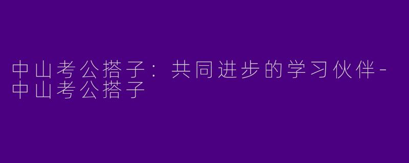 中山考公搭子：共同进步的学习伙伴-中山考公搭子