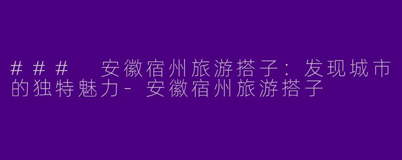 ### 安徽宿州旅游搭子：发现城市的独特魅力-安徽宿州旅游搭子