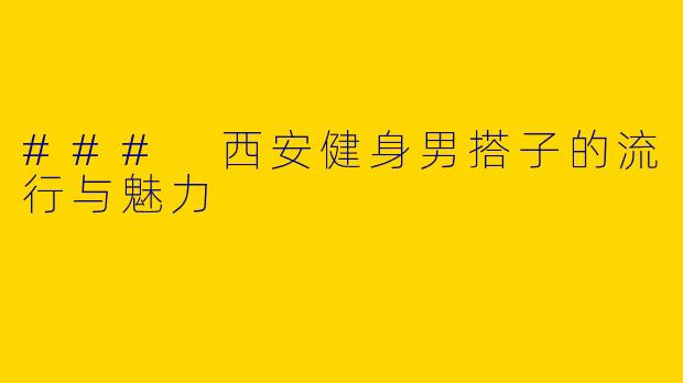 ### 西安健身男搭子的流行与魅力
