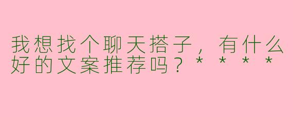 我想找个聊天搭子，有什么好的文案推荐吗？****