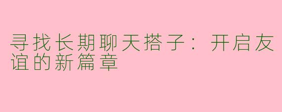 寻找长期聊天搭子：开启友谊的新篇章