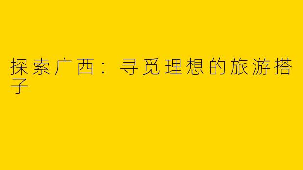 探索广西：寻觅理想的旅游搭子