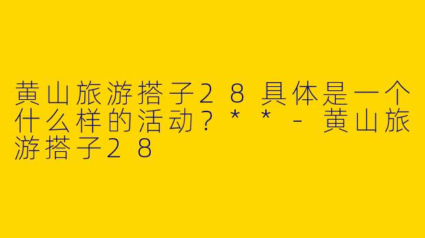 黄山旅游搭子28具体是一个什么样的活动？**