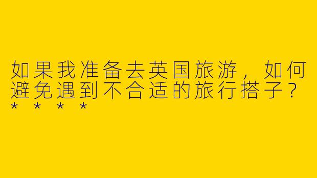 如果我准备去英国旅游,如何避免遇到不合适的旅行搭子?****