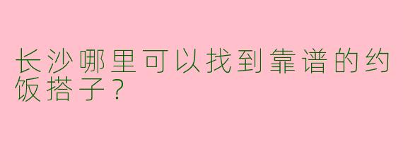 长沙哪里可以找到靠谱的约饭搭子?