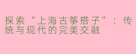 探索“上海古筝搭子”:传统与现代的完美交融