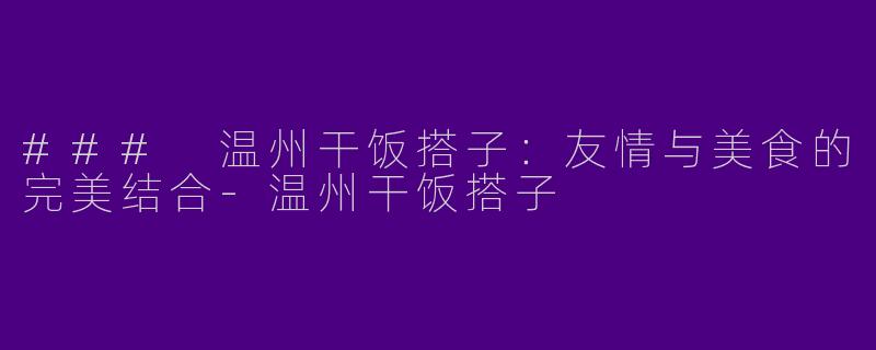 ### 温州干饭搭子：友情与美食的完美结合-温州干饭搭子