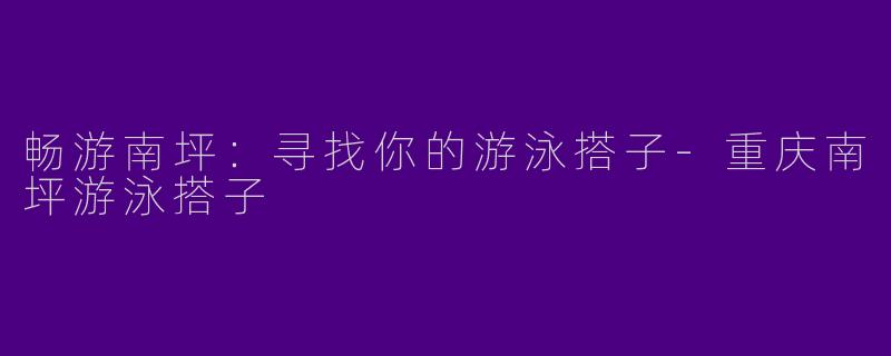 畅游南坪：寻找你的游泳搭子-重庆南坪游泳搭子