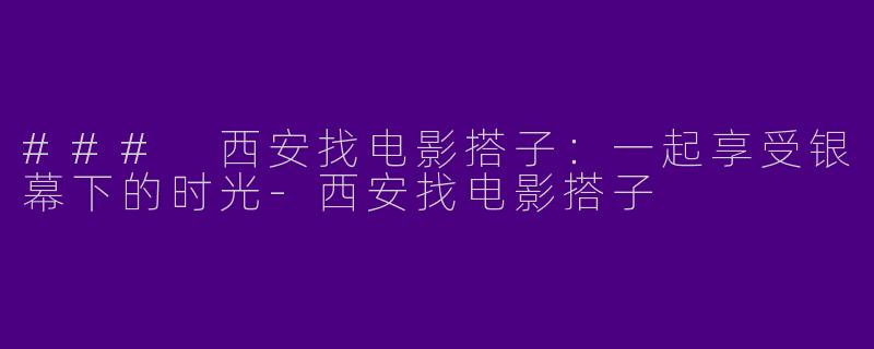 ### 西安找电影搭子：一起享受银幕下的时光-西安找电影搭子