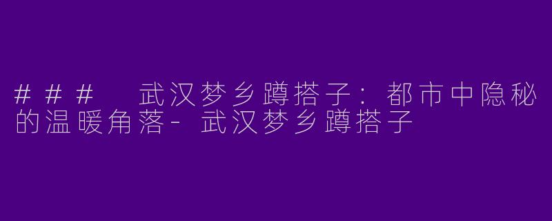 ### 武汉梦乡蹲搭子：都市中隐秘的温暖角落