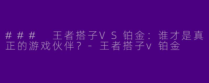 ### 王者搭子VS铂金：谁才是真正的游戏伙伴？-王者搭子v铂金