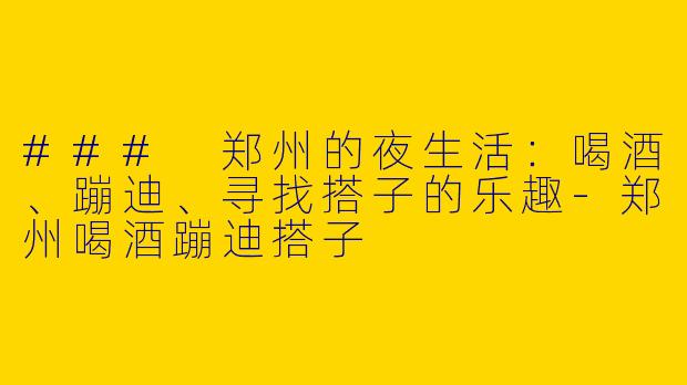 ### 郑州的夜生活:喝酒、蹦迪、寻找搭子的乐趣