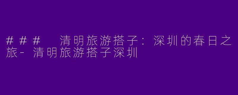 ### 清明旅游搭子：深圳的春日之旅