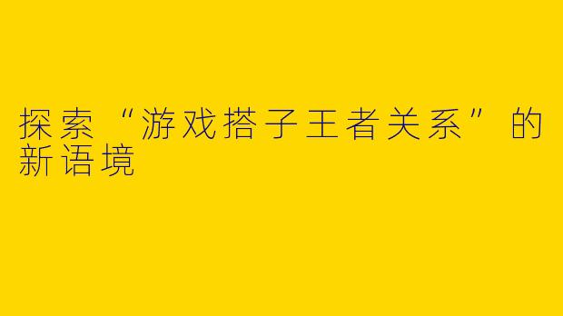 探索“游戏搭子王者关系”的新语境