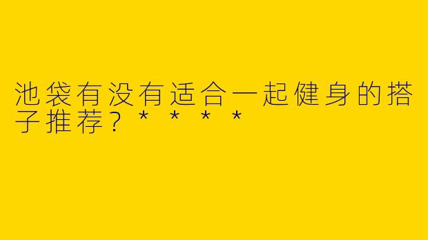 池袋有没有适合一起健身的搭子推荐？****