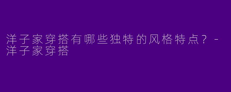 洋子家穿搭有哪些独特的风格特点?