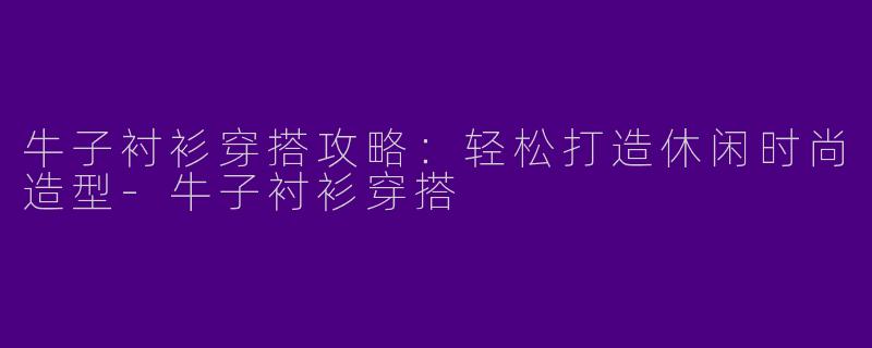 牛子衬衫穿搭攻略：轻松打造休闲时尚造型