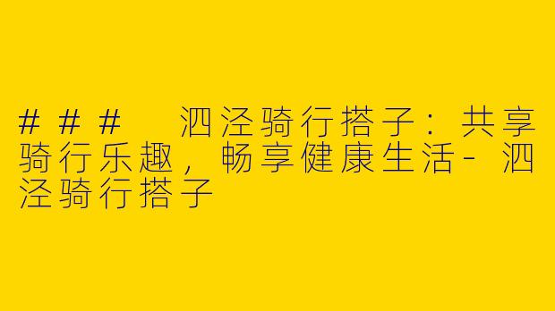 ### 泗泾骑行搭子：共享骑行乐趣，畅享健康生活-泗泾骑行搭子