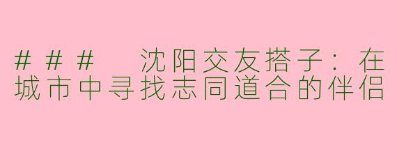 ### 沈阳交友搭子：在城市中寻找志同道合的伴侣