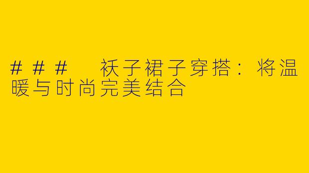 ### 袄子裙子穿搭：将温暖与时尚完美结合