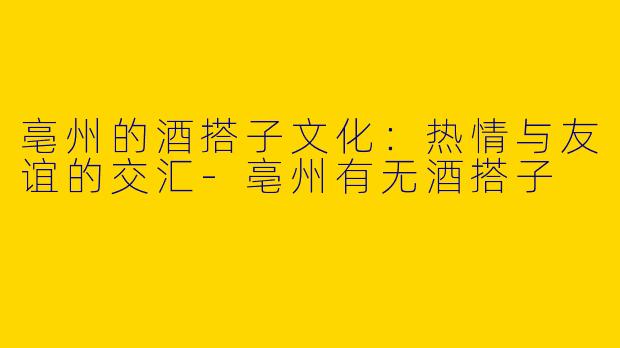 亳州的酒搭子文化：热情与友谊的交汇