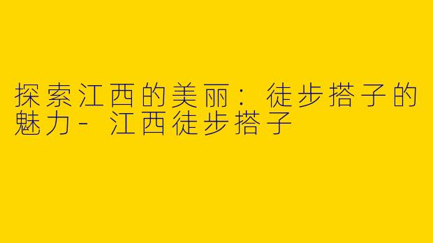 探索江西的美丽：徒步搭子的魅力