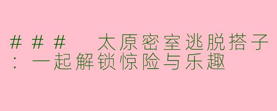 ### 太原密室逃脱搭子:一起解锁惊险与乐趣