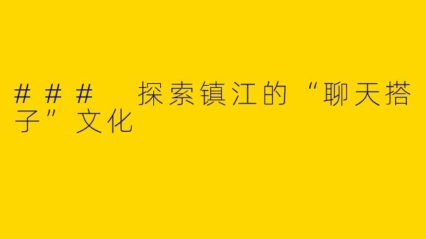 ### 探索镇江的“聊天搭子”文化