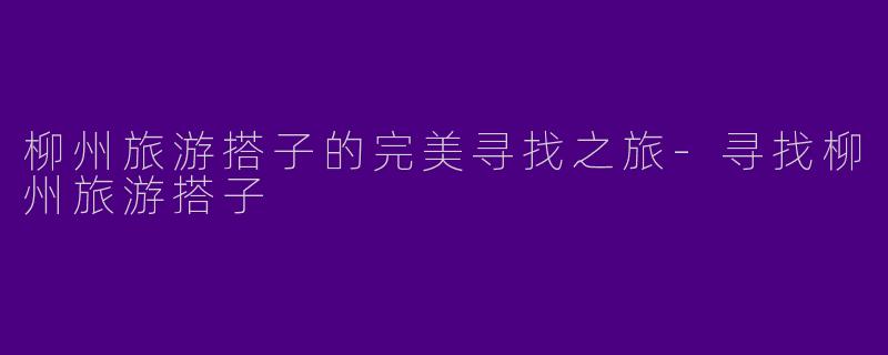 柳州旅游搭子的完美寻找之旅-寻找柳州旅游搭子