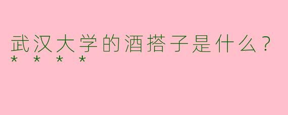 武汉大学的酒搭子是什么？****