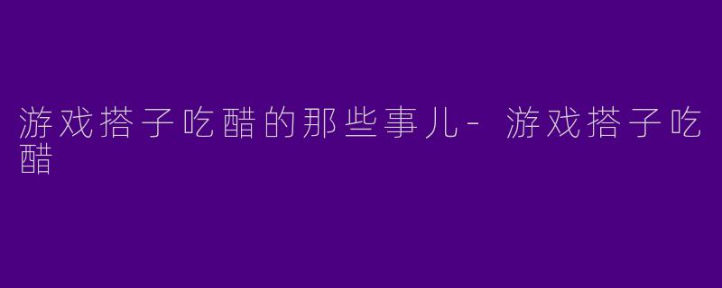 游戏搭子吃醋的那些事儿