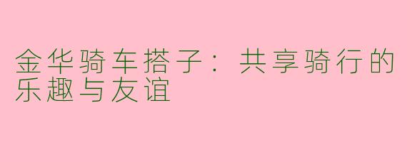 金华骑车搭子：共享骑行的乐趣与友谊