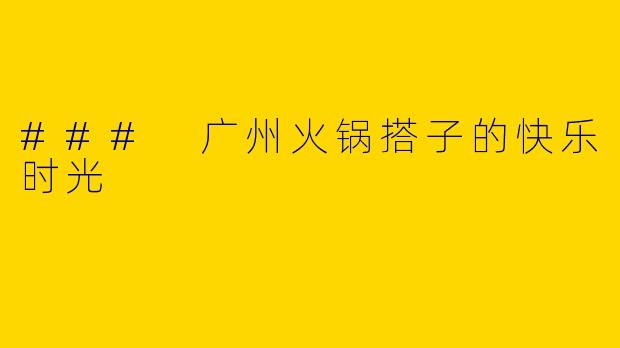 ### 广州火锅搭子的快乐时光