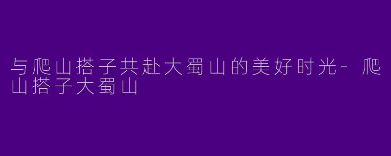 与爬山搭子共赴大蜀山的美好时光