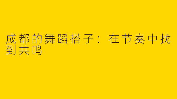 成都的舞蹈搭子：在节奏中找到共鸣
