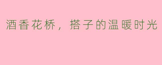 酒香花桥，搭子的温暖时光