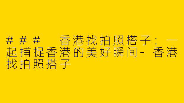 ### 香港找拍照搭子:一起捕捉香港的美好瞬间