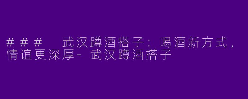### 武汉蹲酒搭子：喝酒新方式，情谊更深厚-武汉蹲酒搭子