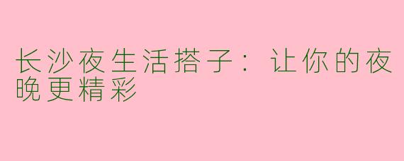 长沙夜生活搭子：让你的夜晚更精彩