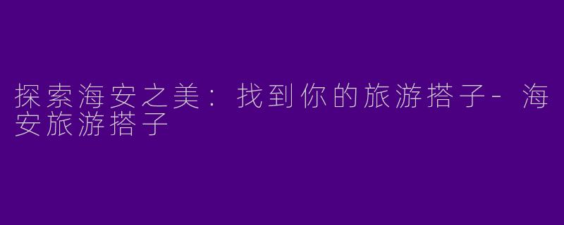 探索海安之美：找到你的旅游搭子-海安旅游搭子